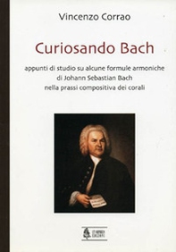 Curiosando Bach. Appunti di studio su alcune formule armoniche di Johann Sebastian Bach nella prassi compositiva dei corali - Librerie.coop