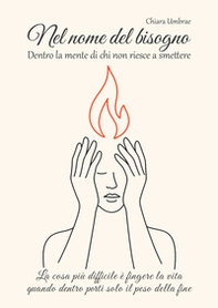 Nel nome del bisogno. Dentro la mente di chi non riesce a smettere. La cosa più difficile è fingere la vita quando dentro porti solo il peso della fine - Librerie.coop
