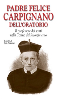 Padre Felice Carpignano dell'Oratorio. Il confessore dei santi nella Torino del Risorgimento - Librerie.coop