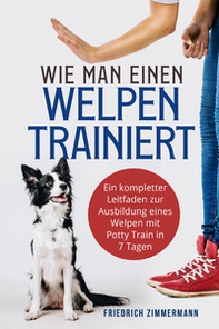Wie man einen Welpen trainiert. Ein kompletter Leitfaden zur Ausbildung eines Welpen mit Potty Train in 7 Tagen - Librerie.coop
