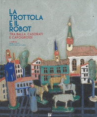 La trottola e il robot. Tra Balla, Casorati e Capogrossi. Catalogo della mostra (Pontedera, 11 novembre 2017-22 aprile 2018) - Librerie.coop