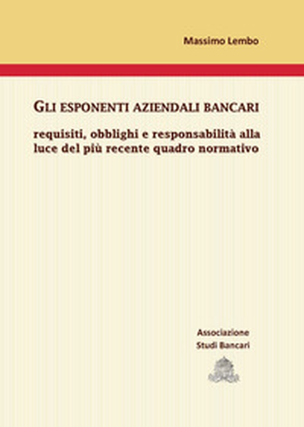Gli esponenti aziendali bancari. Requisiti, obblighi e responsabilità alla luce del più recente quadro normativo - Librerie.coop
