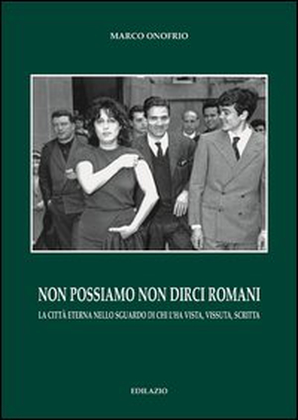 Non possiamo non dirci romani. La città eterna nello sguardo di chi l'ha vista, vissuta, scritta - Librerie.coop