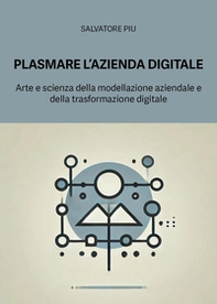 Plasmare l'azienda digitale. Arte e scienza della modellazione aziendale e della trasformazione digitale - Librerie.coop