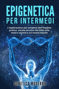 Epigenetica per intermedi. L'esplorazione più completa dell'impatto pratico, sociale ed etico del DNA sulla nostra società e sul nostro mondo. Genetica moderna - Librerie.coop
