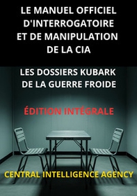 Le manuel officiel d'interrogatoire et de manipulation de la CIA. Les Dossiers KUBARK de la guerre froide - Librerie.coop