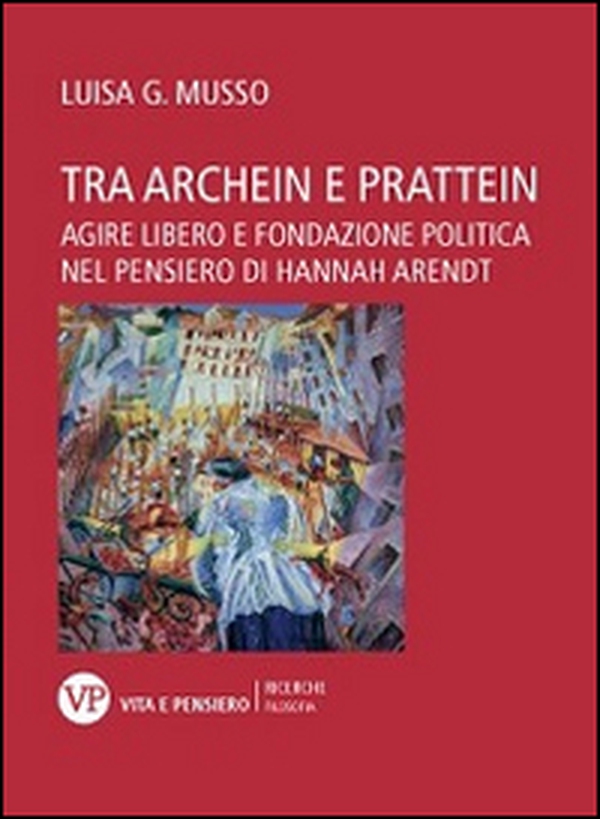Tra Archein e Prattein. Agire libero e fondazione politica nel pensiero di Hannah Arendt - Librerie.coop Tra Archein e Prattein. Agire libero e fondazione politica nel pensiero di Hannah Arendt - Librerie.coop