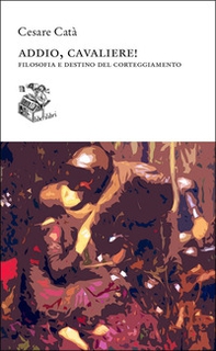 Addio, cavaliere! Filosofia e destino del corteggiamento - Librerie.coop