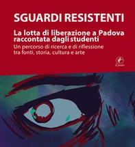 Sguardi resistenti. La lotta di liberazione a Padova raccontata dagli studenti. Un percorso di ricerca e di riflessione tra fonti, storia, cultura e arte - Librerie.coop