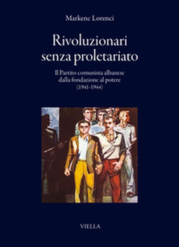 Rivoluzionari senza proletariato. Il Partito comunista albanese dalla fondazione al potere (1941-1944) - Librerie.coop