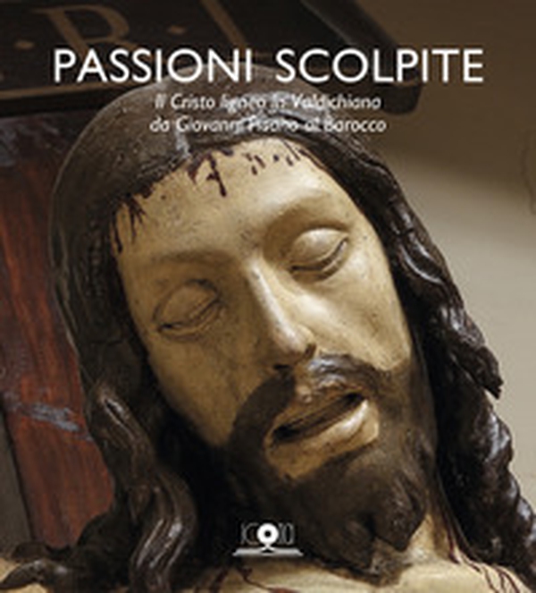 Passioni scolpite. Il Cristo ligneo in Valdichiana da Giovanni Pisano al Barocco - Librerie.coop
