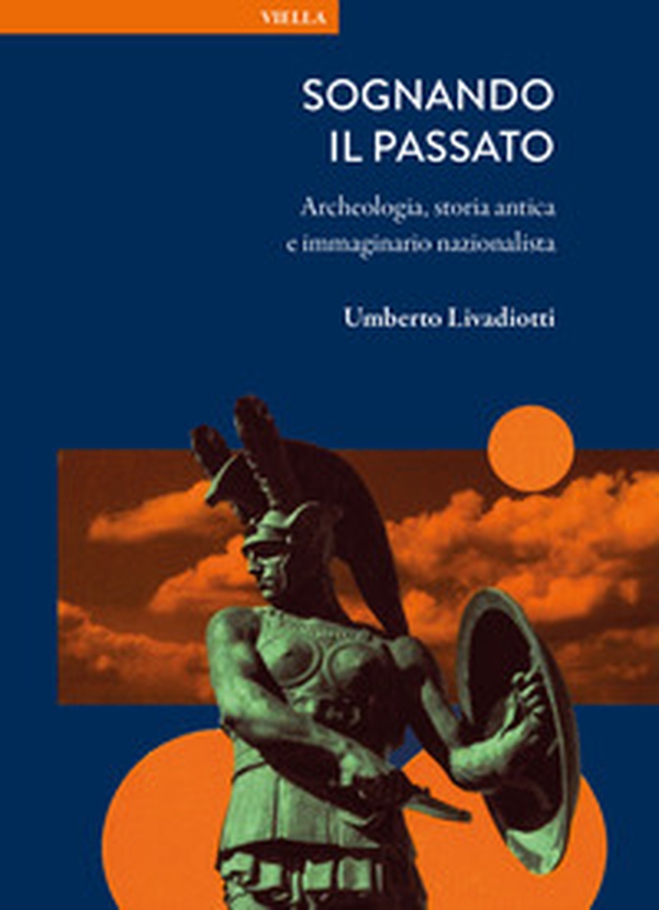 Sognando il passato. Archeologia, storia antica e immaginario nazionalista - Librerie.coop
