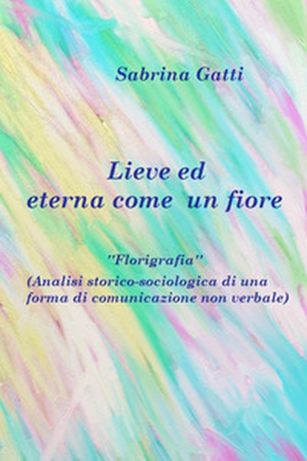 Lieve ed eterna come un fiore. La florigrafia. Analisi storico-sociologica di una forma di comunicazione non verbale - Librerie.coop Lieve ed eterna come un fiore. La florigrafia. Analisi storico-sociologica di una forma di comunicazione non verbale - Librerie.coop