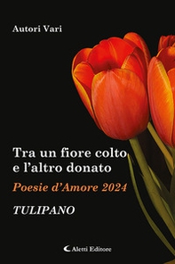 Tra un fiore colto e l'altro donato. Tulipano. Poesie d'amore - Librerie.coop