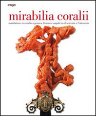 Mirabilia coralii. Manifatture in corallo a Genova, Livorno e Napoli tra il Seicento e l'Ottocento. Ediz. italiana e inglese - Librerie.coop
