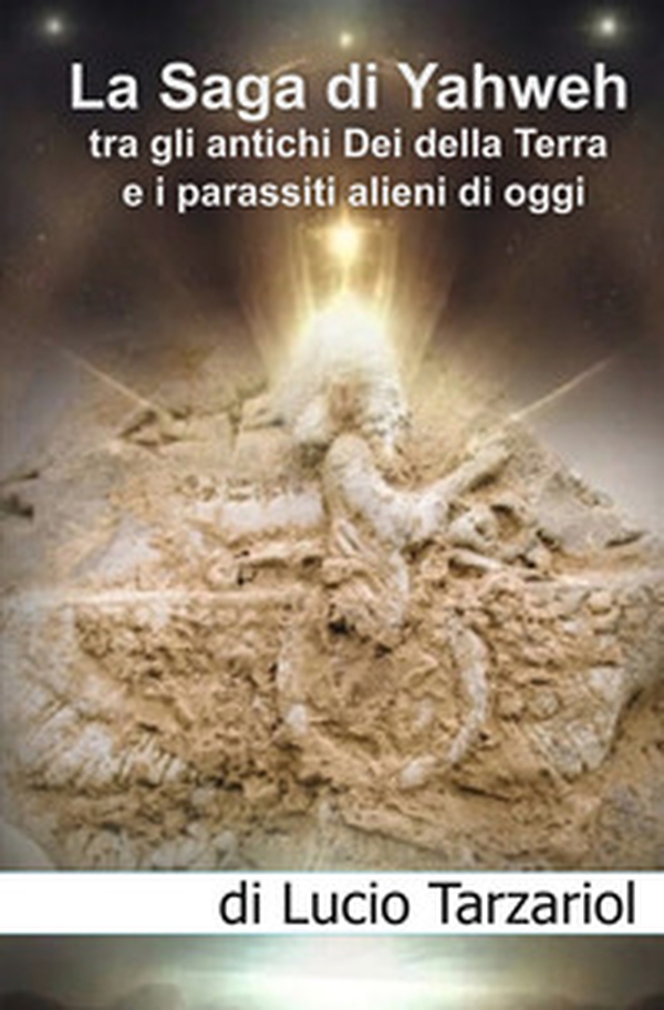 La saga di Yahweh tra gli antichi Dei della Terra e i parassiti alieni di oggi. «Interazione e manipolazione aliena sul pianeta Terra» - Librerie.coop