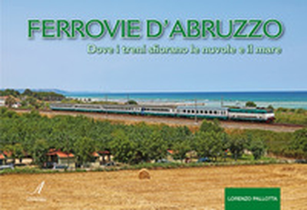 Ferrovie d'Abruzzo. Dove i treni sfiorano le nuvole e il mare - Librerie.coop