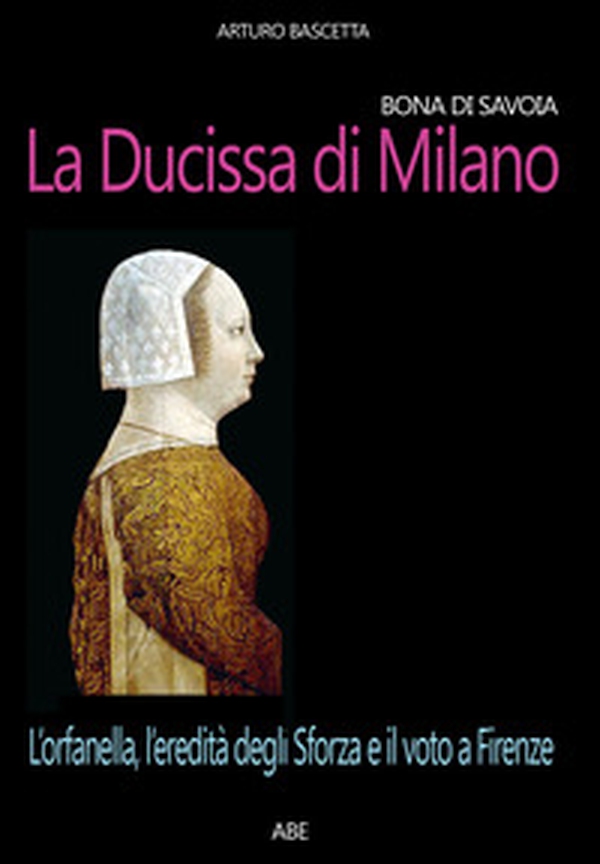 Bona di Savoia, la ducissima di Milano: l'orfanella, l'eredità degli Sforza e il voto a Firenze - Librerie.coop Bona di Savoia, la ducissima di Milano: l'orfanella, l'eredità degli Sforza e il voto a Firenze - Librerie.coop