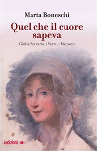 Quel che il cuore sapeva. Giulia Beccaria, i Verri, i Manzoni - Librerie.coop