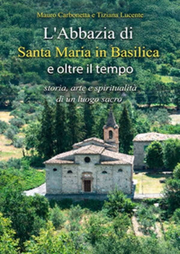 L'Abbazia di Santa Maria in Basilica e oltre il tempo. Storia, arte e spiritualità di un luogo sacro - Librerie.coop
