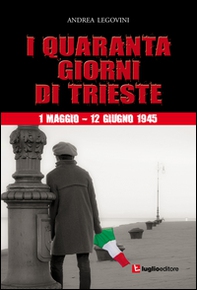 I quaranta giorni di Trieste. 1 maggio-12 giugno 1945. La storiografia tra ideologia e critica - Librerie.coop