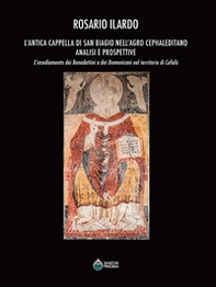 L'antica cappella di San Biagio nell'Agro Cephaleditano. Analisi e prospettive. L'insediamento dei Benedettini e dei Domenicani nel territorio di Cefalù - Librerie.coop