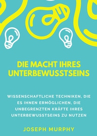 Die macht ihres unterbewusstseins. Wissenschaftliche Techniken, die es Ihnen ermöglichen, die unbegrenzten Kräfte Ihres Unterbewusstseins zu nutzen - Librerie.coop