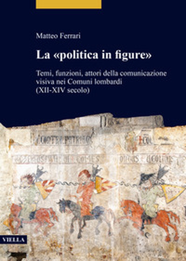 La «politica in figure». Temi, funzioni, attori della comunicazione visiva nei Comuni lombardi (XII-XIV secolo) - Librerie.coop La «politica in figure». Temi, funzioni, attori della comunicazione visiva nei Comuni lombardi (XII-XIV secolo) - Librerie.coop
