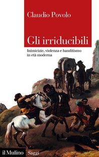 Gli irriducibili. Inimicizie, violenza e banditismo in età moderna - Librerie.coop