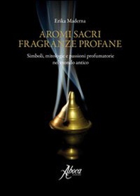 Aromi sacri fragranze profane. Simboli, mitologie, passioni profumatorie nel mondo antico - Librerie.coop