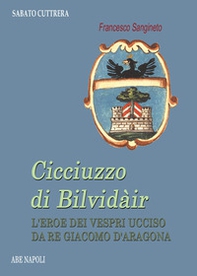 Cicciuzzo di Bilvidàir. L'eroe dei Vespri ucciso da re Giacomo d'Aragona - Librerie.coop