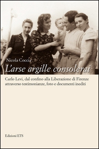 L'arse argille consolerai. Carlo Levi dal confino alla liberazione di Firenze attraverso testimonianze, foto e documenti inediti - Librerie.coop