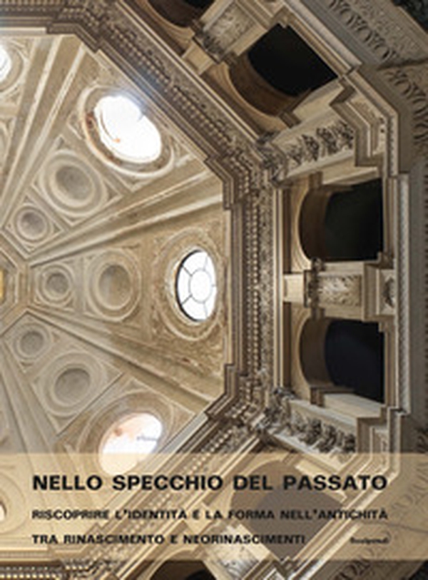 Nello specchio del passato. Riscoprire l'identità e la forma nell'antichità tra Rinascimento e neorinascimenti - Librerie.coop