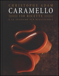 Caramello. 150 ricette e le tecniche per realizzarle - Librerie.coop