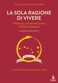 La sola ragione di vivere. D'Annunzio, la Carta del Carnaro e l'Esercito Liberatore - Librerie.coop
