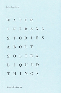 Water Ikebana. Stories about solid & liquid things - Librerie.coop Water Ikebana. Stories about solid & liquid things - Librerie.coop