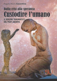 Custodire l'umano. Dalla crisi alla speranza. Il dolore traumatico del post aborto - Librerie.coop Custodire l'umano. Dalla crisi alla speranza. Il dolore traumatico del post aborto - Librerie.coop