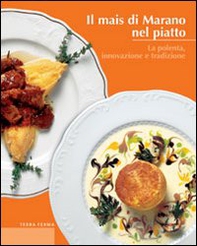 Il mais di Marano nel piatto. La polenta, innovazione e tradizione - Librerie.coop