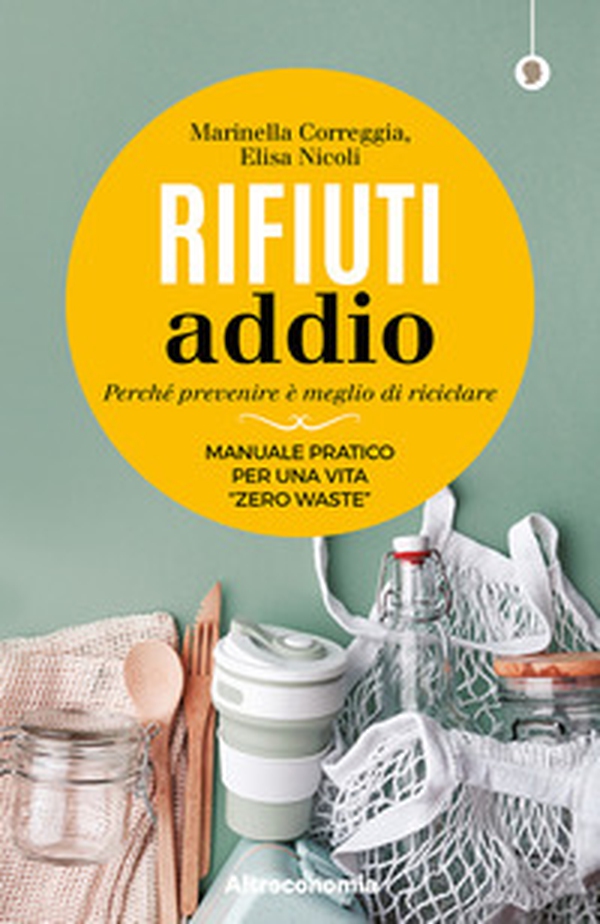 Rifiuti addio. Perché prevenire è meglio di riciclare. Manuale pratico per una vita «zero waste» - Librerie.coop Rifiuti addio. Perché prevenire è meglio di riciclare. Manuale pratico per una vita «zero waste» - Librerie.coop