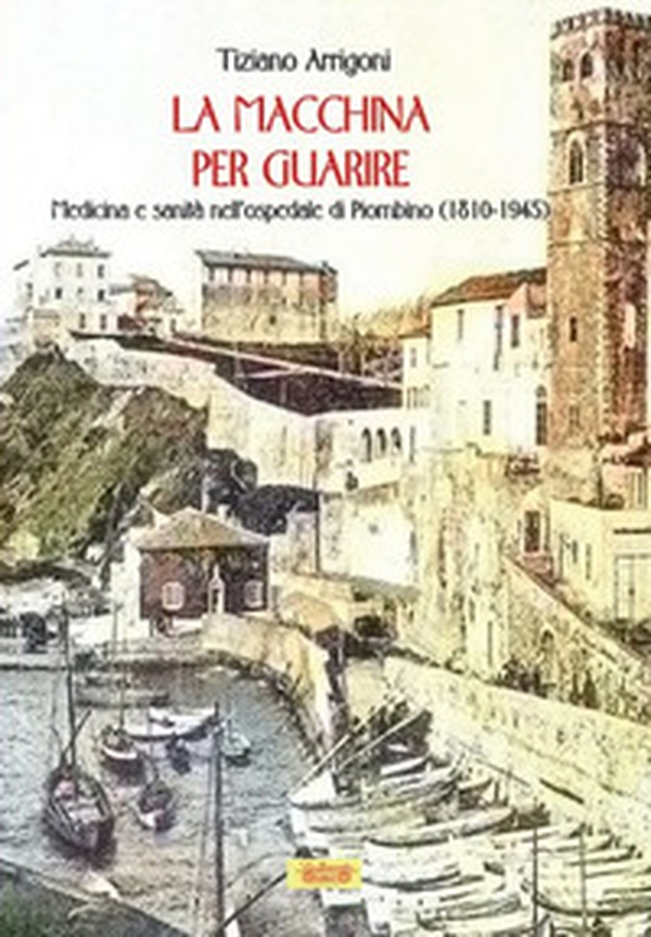 La macchina per guarire. Medicina e sanità nell'Ospedale di Piombino (1810-1945) - Librerie.coop La macchina per guarire. Medicina e sanità nell'Ospedale di Piombino (1810-1945) - Librerie.coop