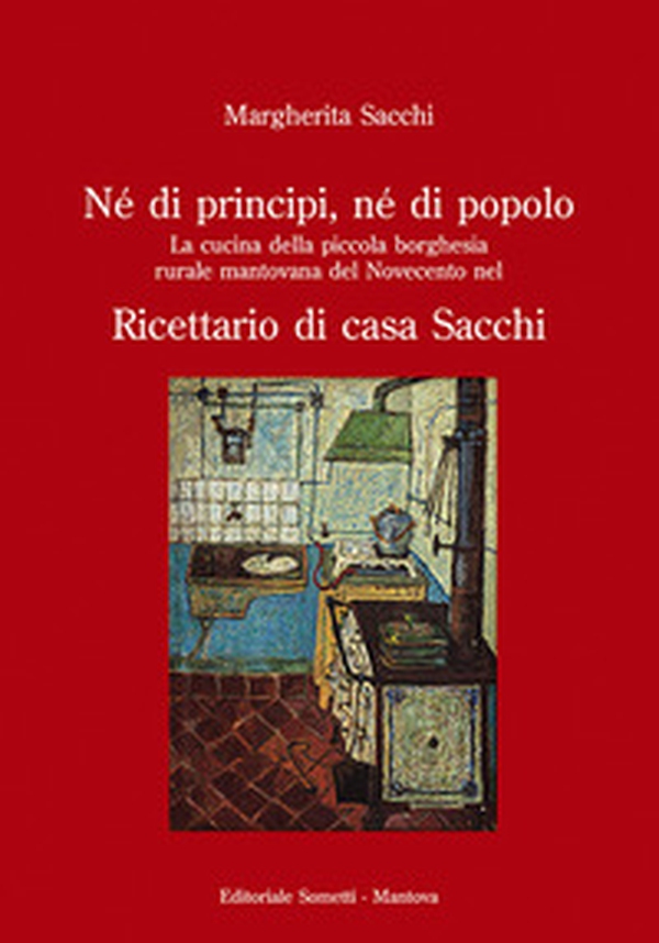 Né di principi, né di popolo. La cucina della piccola borghesia rurale mantovana del Novecento nel ricettario di casa Sacchi - Librerie.coop Né di principi, né di popolo. La cucina della piccola borghesia rurale mantovana del Novecento nel ricettario di casa Sacchi - Librerie.coop