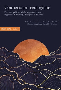 Connessioni ecologiche. Per una politica della rigenerazione: leggendo Haraway, Stengers e Latour - Librerie.coop