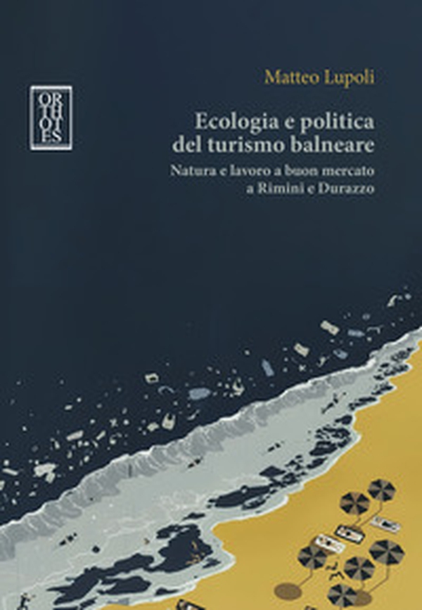 Ecologia e politica del turismo balneare. Natura e lavoro a buon mercato a Rimini e Durazzo - Librerie.coop