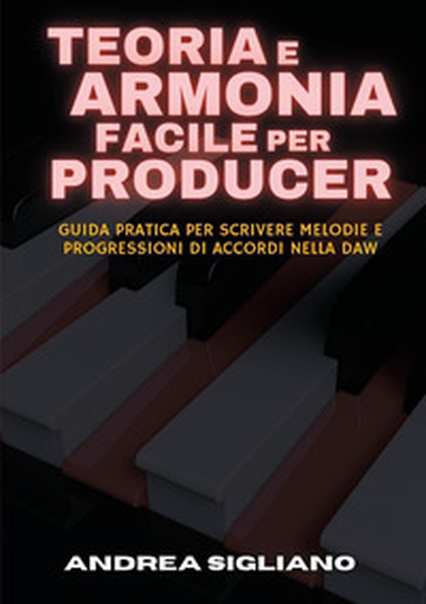 Teoria e armonia facile per producer. Guida pratica per scrivere melodie e progressioni di accordi nella DAW - Librerie.coop