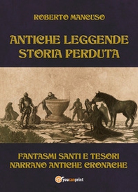 Antiche leggende. Storia perduta. Fantasmi santi e tesori narrano antiche cronache - Librerie.coop
