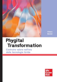 Phygital transformation. Costruire valore nell'era delle tecnologie ibride - Librerie.coop