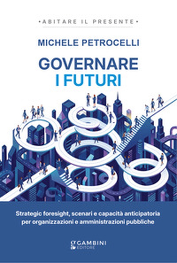 Governare i futuri. Strategic foresight, scenari e capacità anticipatoria per organizzazioni e amministrazioni pubbliche - Librerie.coop