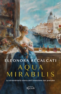 Aqua mirabilis. La straordinaria storia dell'invenzione del profumo - Librerie.coop