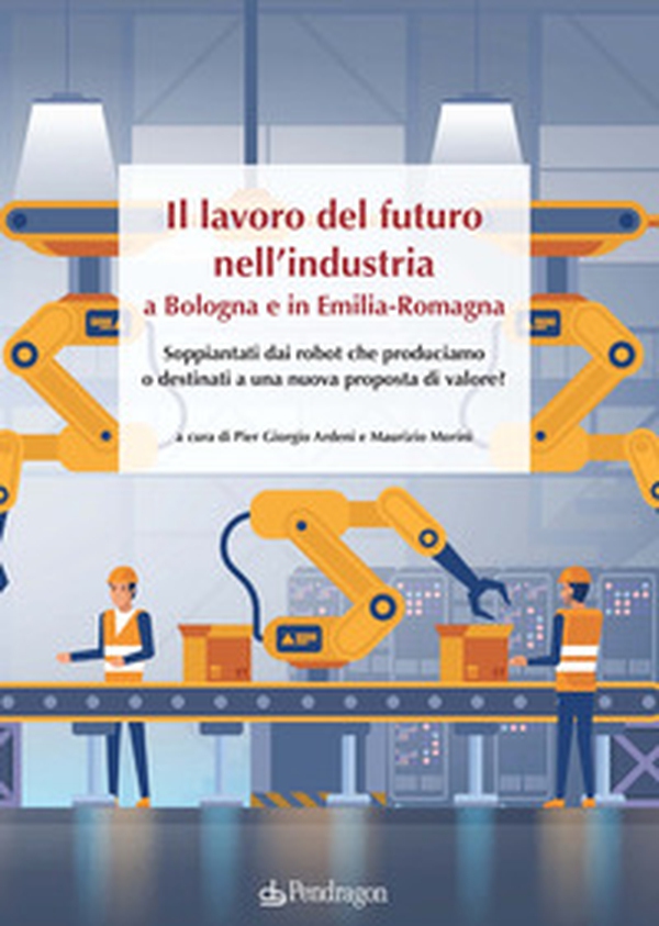 Il lavoro del futuro nell'industria a Bologna e in Emilia. Soppiantati dai robot che produciamo o destinati a una nuova proposta di valore? - Librerie.coop Il lavoro del futuro nell'industria a Bologna e in Emilia. Soppiantati dai robot che produciamo o destinati a una nuova proposta di valore? - Librerie.coop