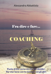 Fra dire e fare... coaching. Punta dritto verso ciò che più desideri. Per stare bene con te stesso e con gli altri - Librerie.coop